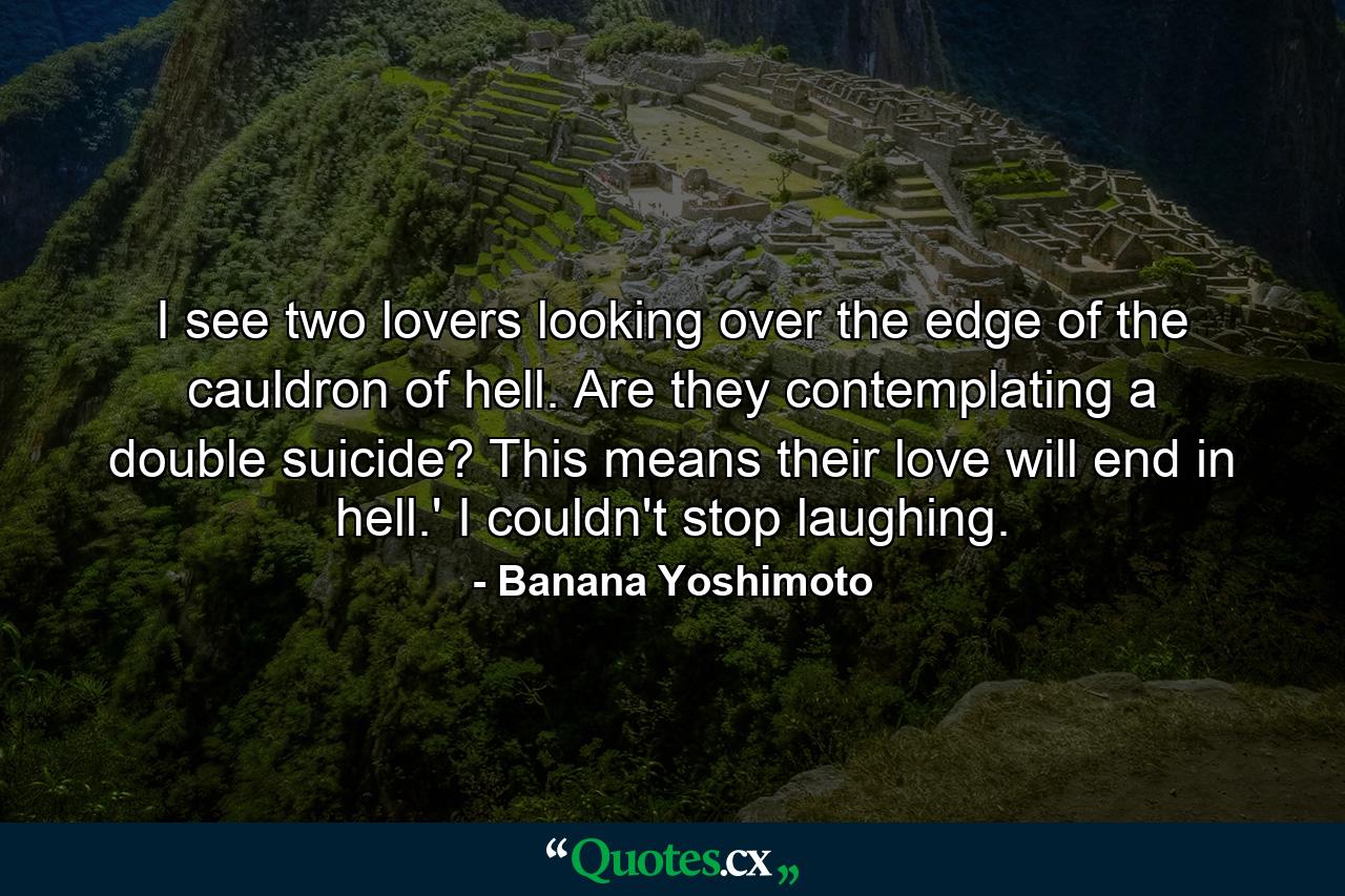 I see two lovers looking over the edge of the cauldron of hell. Are they contemplating a double suicide? This means their love will end in hell.' I couldn't stop laughing. - Quote by Banana Yoshimoto