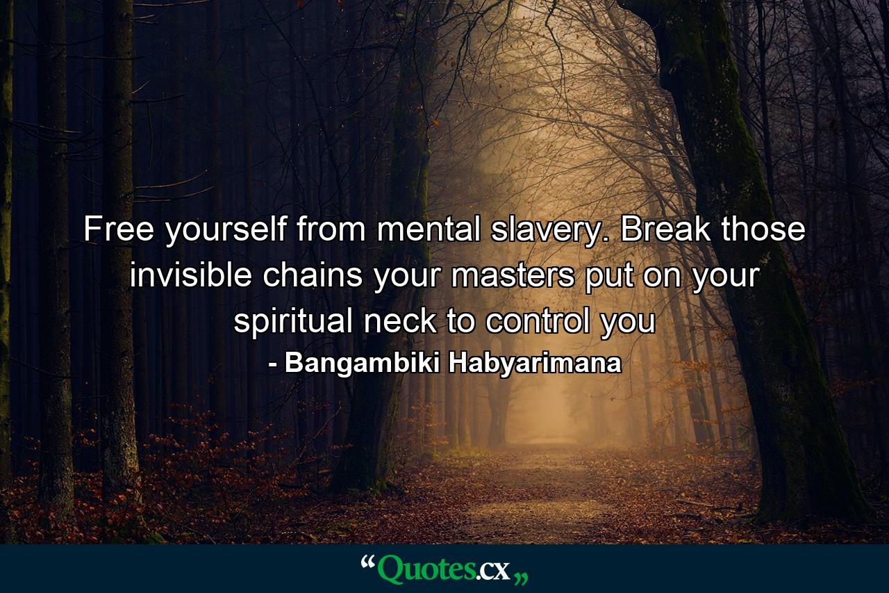 Free yourself from mental slavery. Break those invisible chains your masters put on your spiritual neck to control you - Quote by Bangambiki Habyarimana