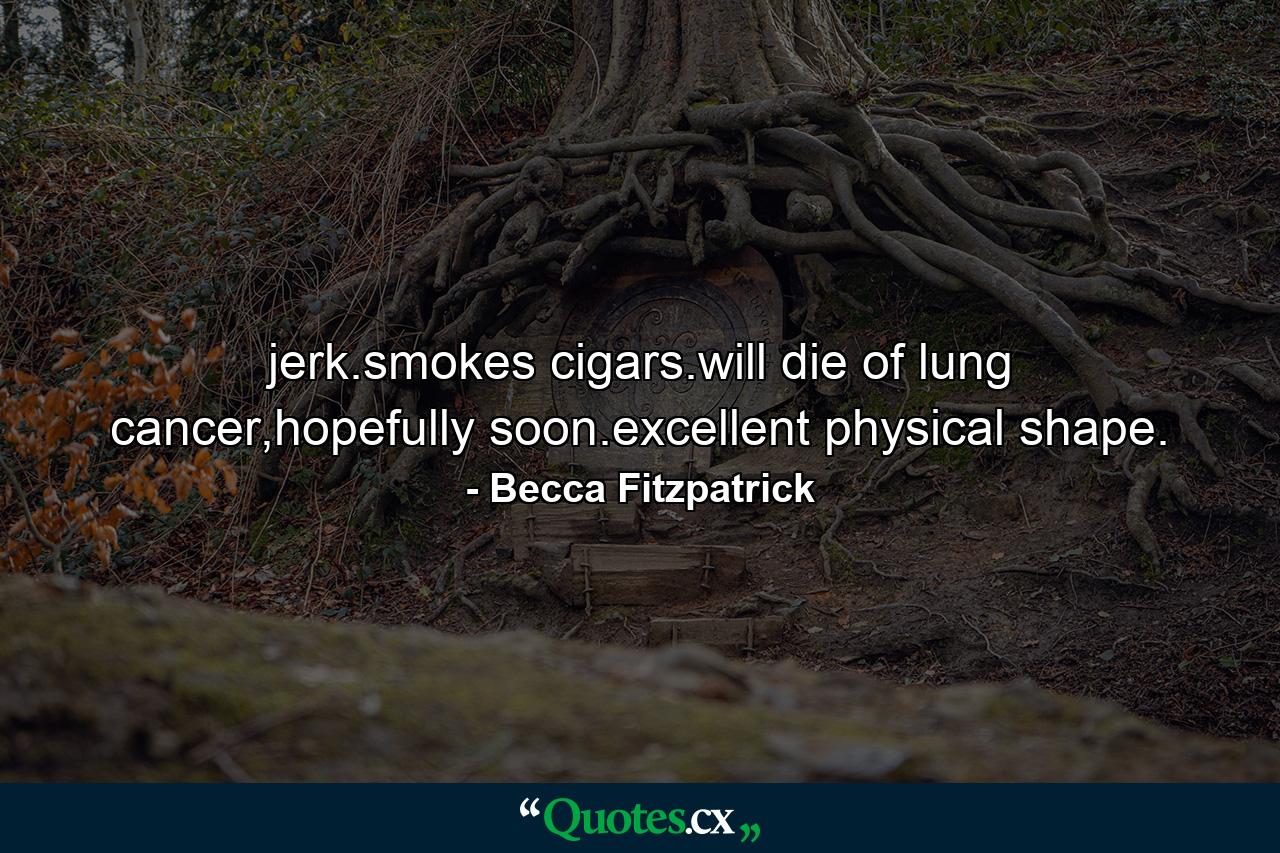 jerk.smokes cigars.will die of lung cancer,hopefully soon.excellent physical shape. - Quote by Becca Fitzpatrick