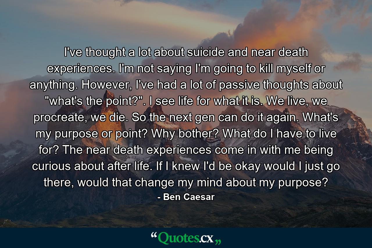 I've thought a lot about suicide and near death experiences. I'm not saying I'm going to kill myself or anything. However, I've had a lot of passive thoughts about 