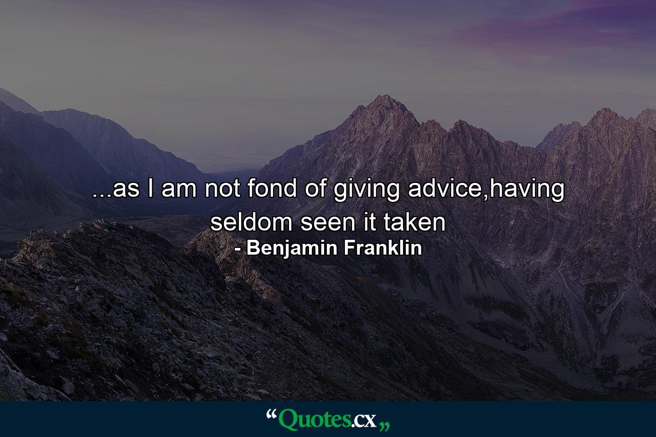 ...as I am not fond of giving advice,having seldom seen it taken - Quote by Benjamin Franklin