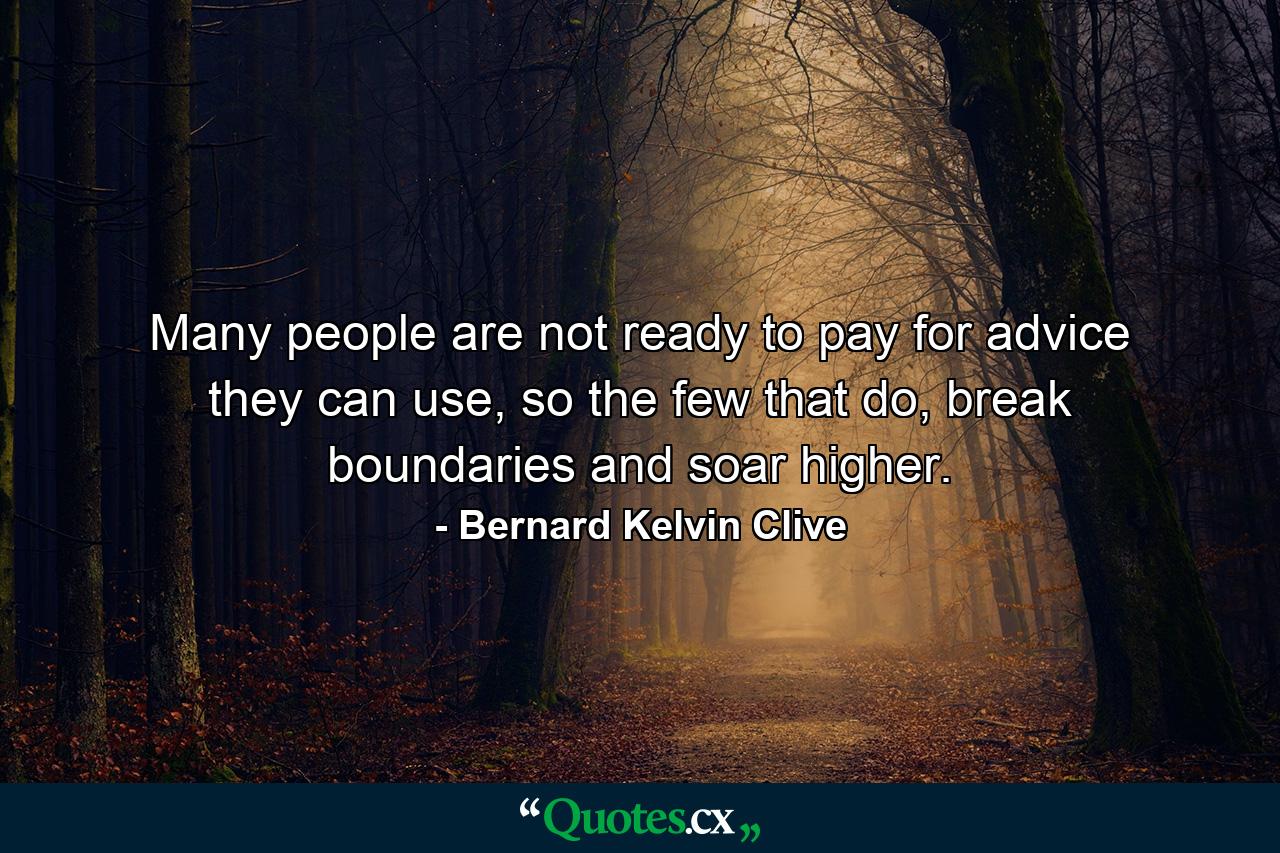 Many people are not ready to pay for advice they can use, so the few that do, break boundaries and soar higher. - Quote by Bernard Kelvin Clive