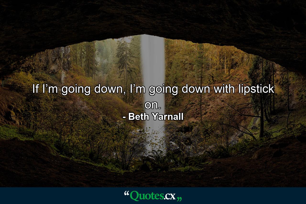 If I’m going down, I’m going down with lipstick on. - Quote by Beth Yarnall