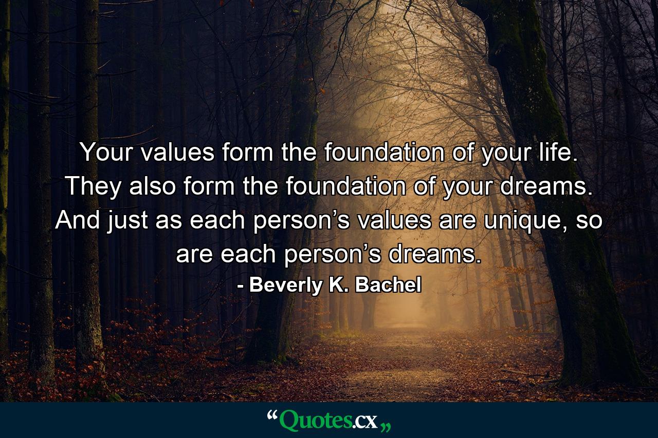 Your values form the foundation of your life. They also form the foundation of your dreams. And just as each person’s values are unique, so are each person’s dreams. - Quote by Beverly K. Bachel