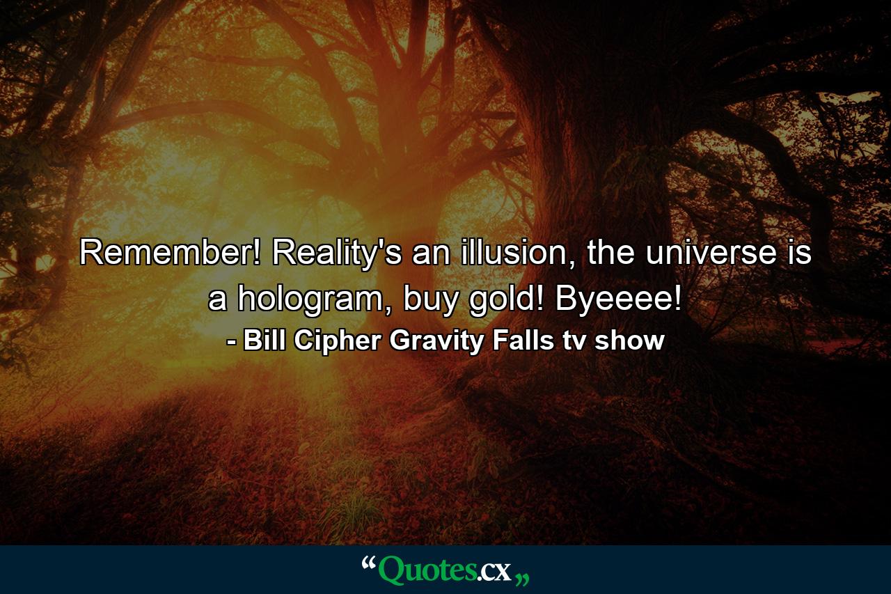 Remember! Reality's an illusion, the universe is a hologram, buy gold! Byeeee! - Quote by Bill Cipher Gravity Falls tv show