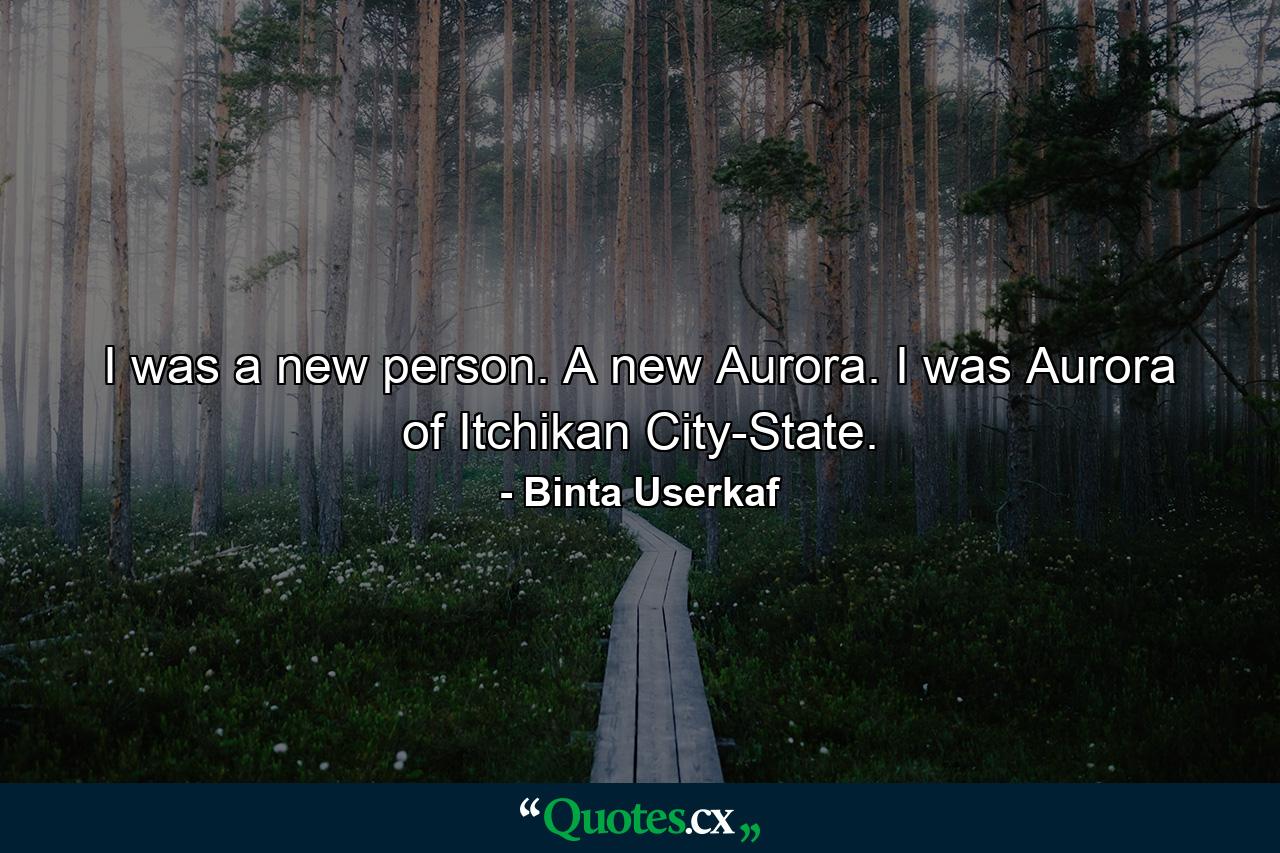 I was a new person. A new Aurora. I was Aurora of Itchikan City-State. - Quote by Binta Userkaf