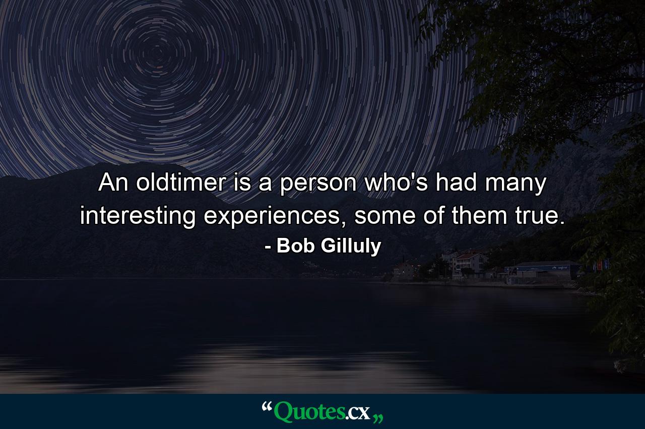 An oldtimer is a person who's had many interesting experiences, some of them true. - Quote by Bob Gilluly