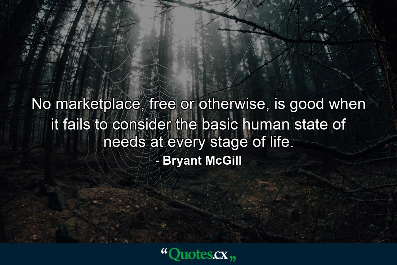 No marketplace, free or otherwise, is good when it fails to consider the basic human state of needs at every stage of life. - Quote by Bryant McGill