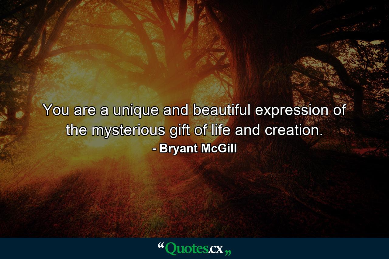 You are a unique and beautiful expression of the mysterious gift of life and creation. - Quote by Bryant McGill