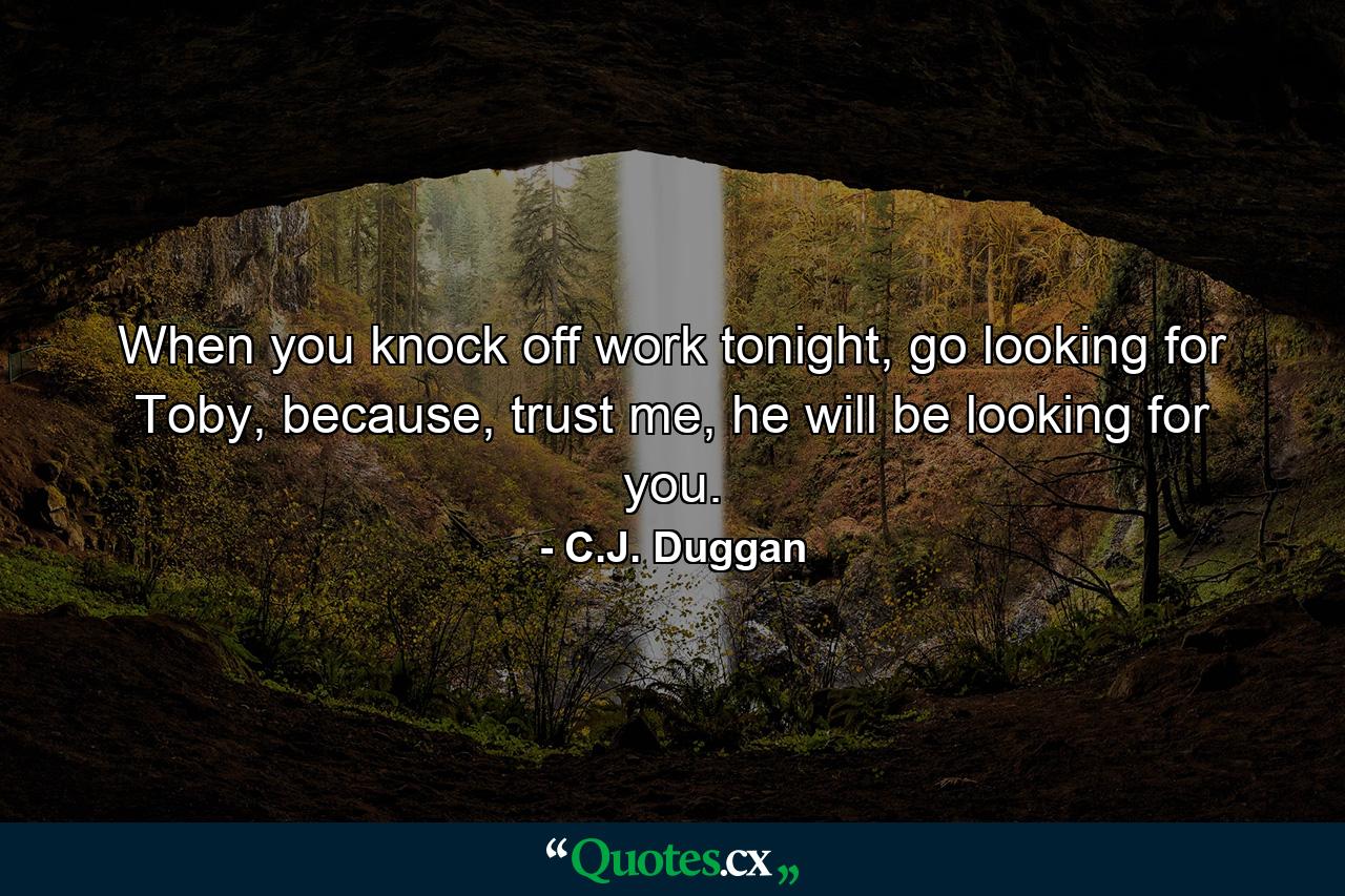 When you knock off work tonight, go looking for Toby, because, trust me, he will be looking for you. - Quote by C.J. Duggan