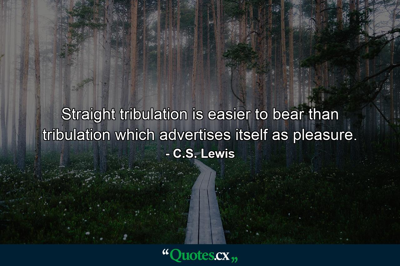 Straight tribulation is easier to bear than tribulation which advertises itself as pleasure. - Quote by C.S. Lewis