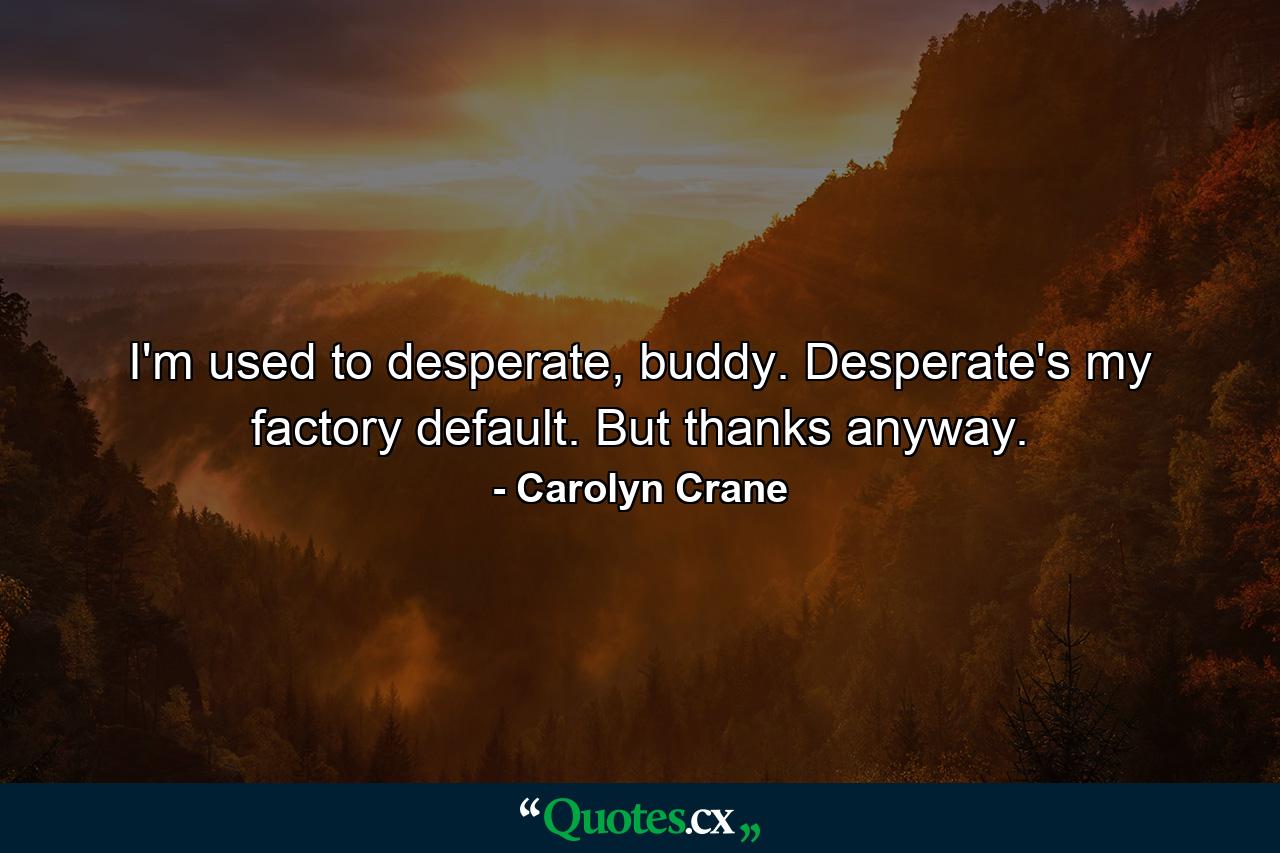 I'm used to desperate, buddy. Desperate's my factory default. But thanks anyway. - Quote by Carolyn Crane