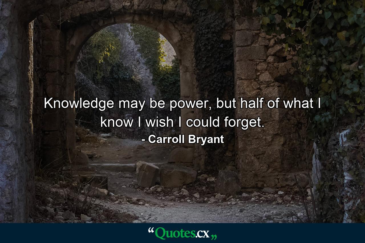 Knowledge may be power, but half of what I know I wish I could forget. - Quote by Carroll Bryant