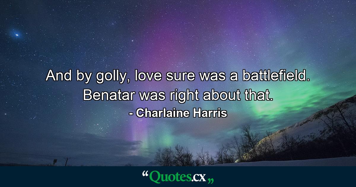 And by golly, love sure was a battlefield. Benatar was right about that. - Quote by Charlaine Harris