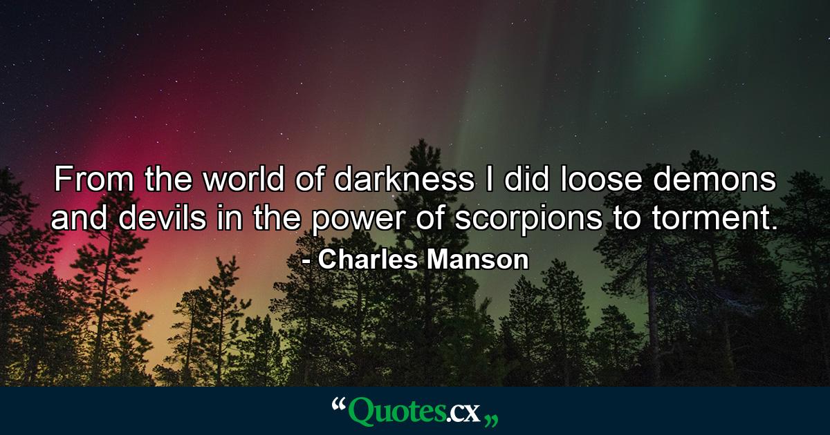 From the world of darkness I did loose demons and devils in the power of scorpions to torment. - Quote by Charles Manson