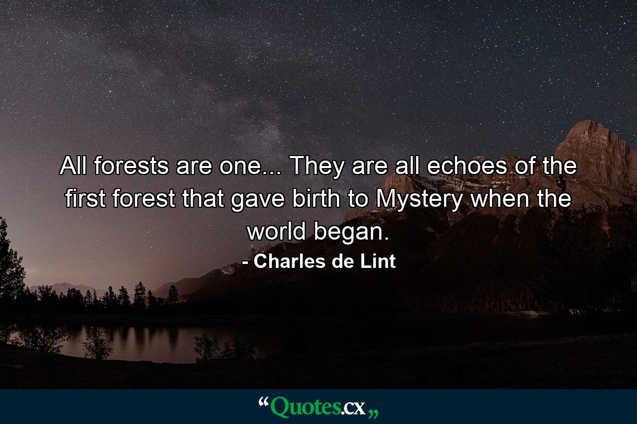 All forests are one... They are all echoes of the first forest that gave birth to Mystery when the world began. - Quote by Charles de Lint