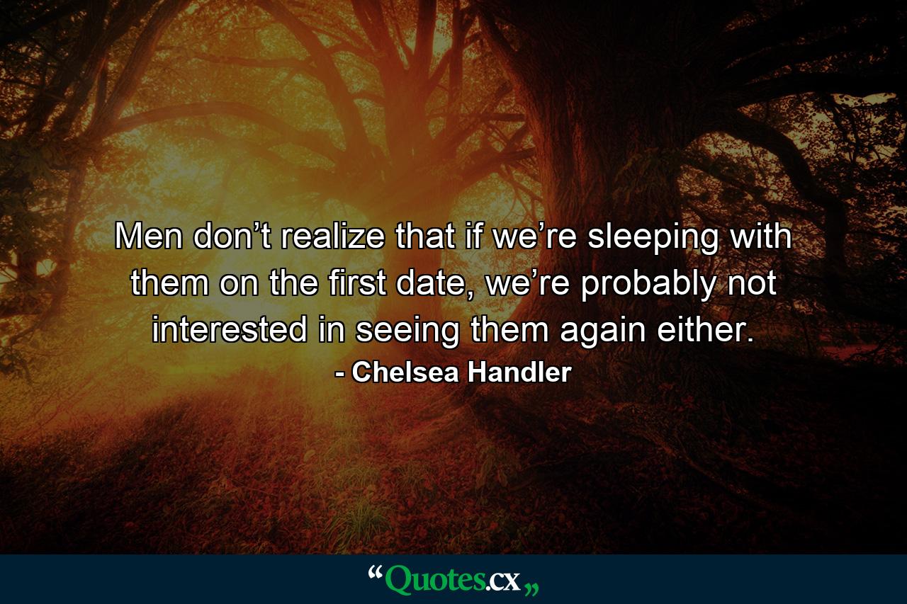 Men don’t realize that if we’re sleeping with them on the first date, we’re probably not interested in seeing them again either. - Quote by Chelsea Handler