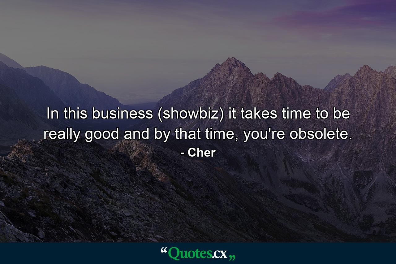 In this business (showbiz) it takes time to be really good and by that time, you're obsolete. - Quote by Cher