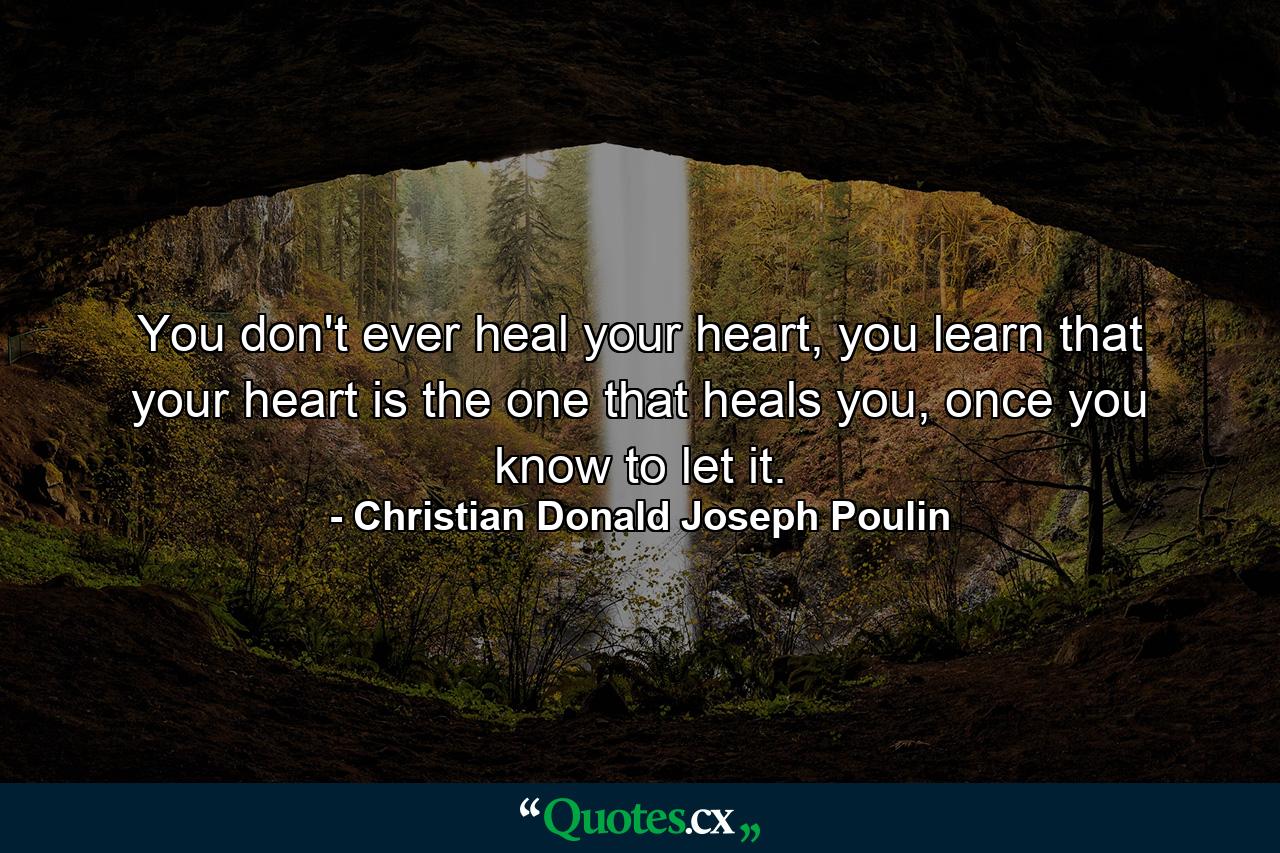 You don't ever heal your heart, you learn that your heart is the one that heals you, once you know to let it. - Quote by Christian Donald Joseph Poulin