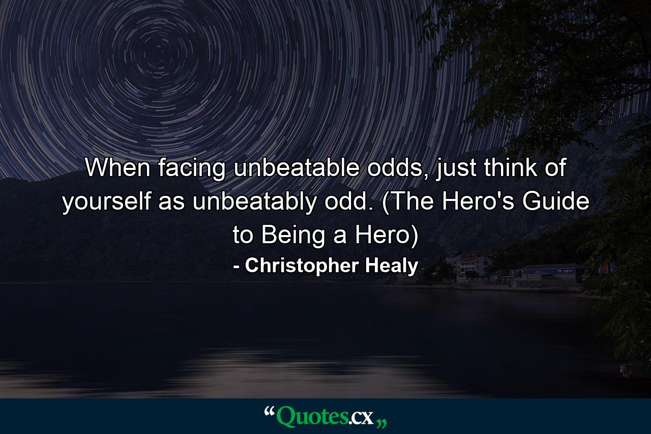 When facing unbeatable odds, just think of yourself as unbeatably odd. (The Hero's Guide to Being a Hero) - Quote by Christopher Healy