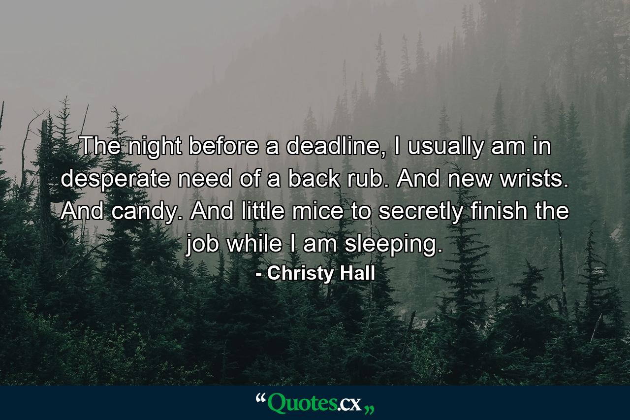 The night before a deadline, I usually am in desperate need of a back rub. And new wrists. And candy. And little mice to secretly finish the job while I am sleeping. - Quote by Christy Hall