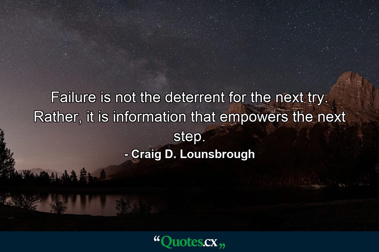 Failure is not the deterrent for the next try. Rather, it is information that empowers the next step. - Quote by Craig D. Lounsbrough