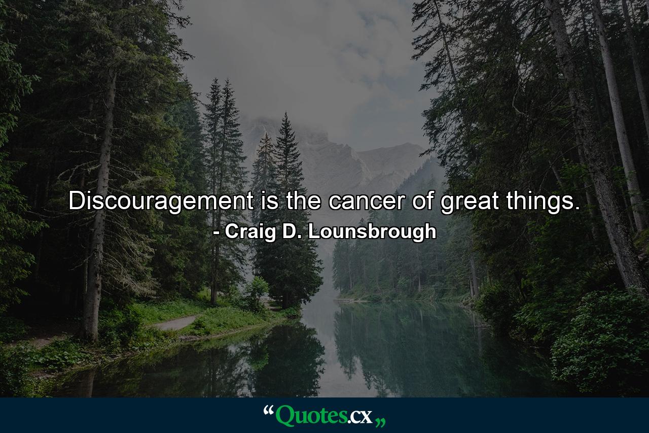 Discouragement is the cancer of great things. - Quote by Craig D. Lounsbrough