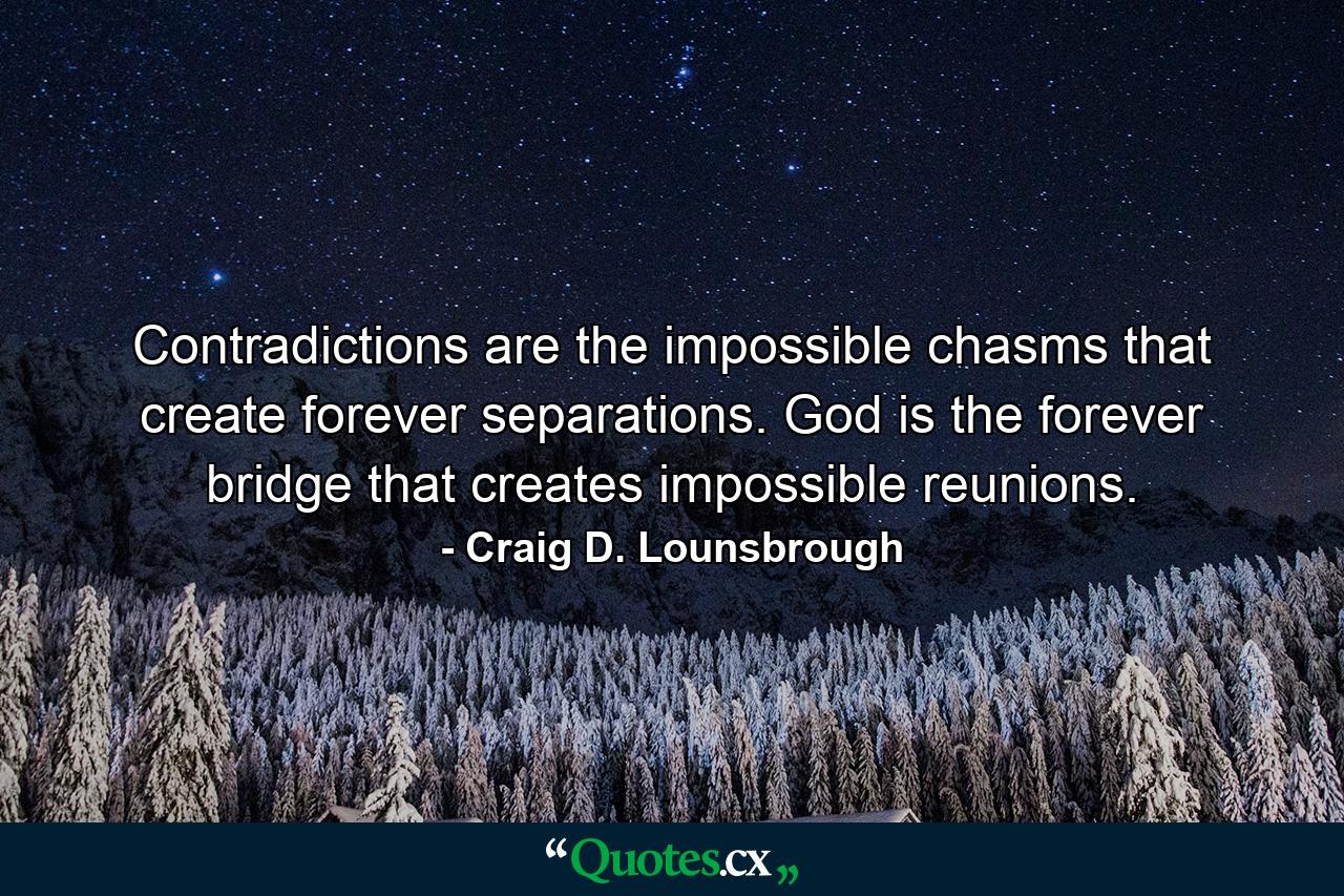 Contradictions are the impossible chasms that create forever separations. God is the forever bridge that creates impossible reunions. - Quote by Craig D. Lounsbrough