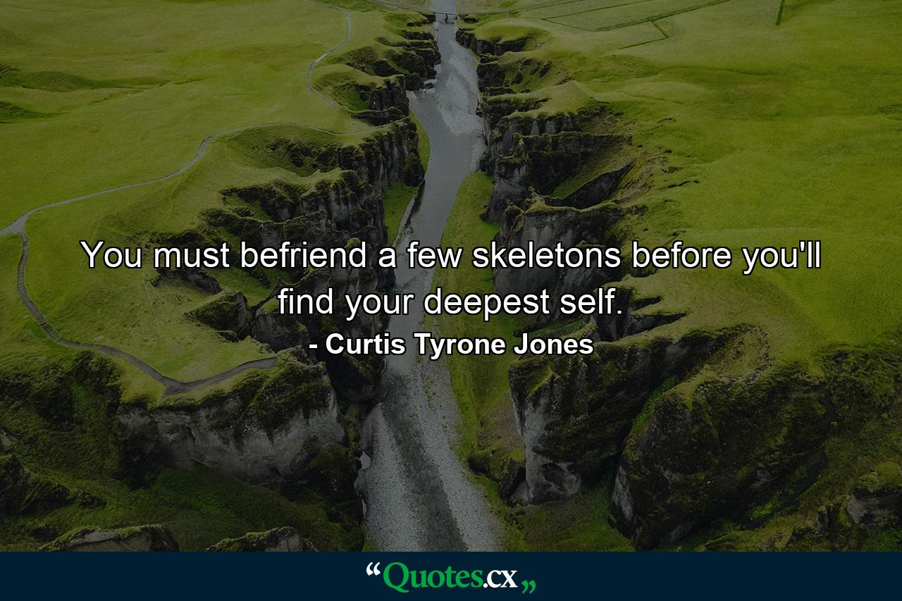 You must befriend a few skeletons before you'll find your deepest self. - Quote by Curtis Tyrone Jones