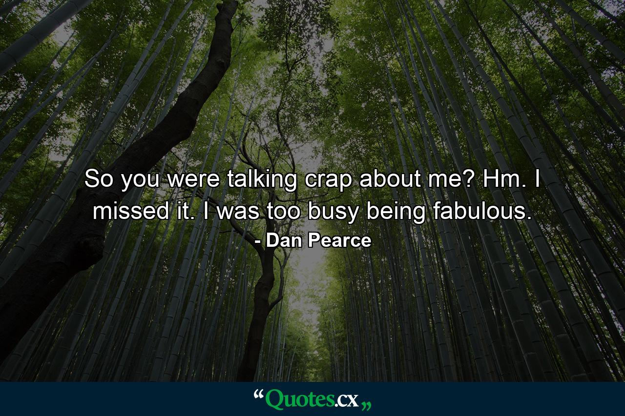 So you were talking crap about me? Hm. I missed it. I was too busy being fabulous. - Quote by Dan Pearce