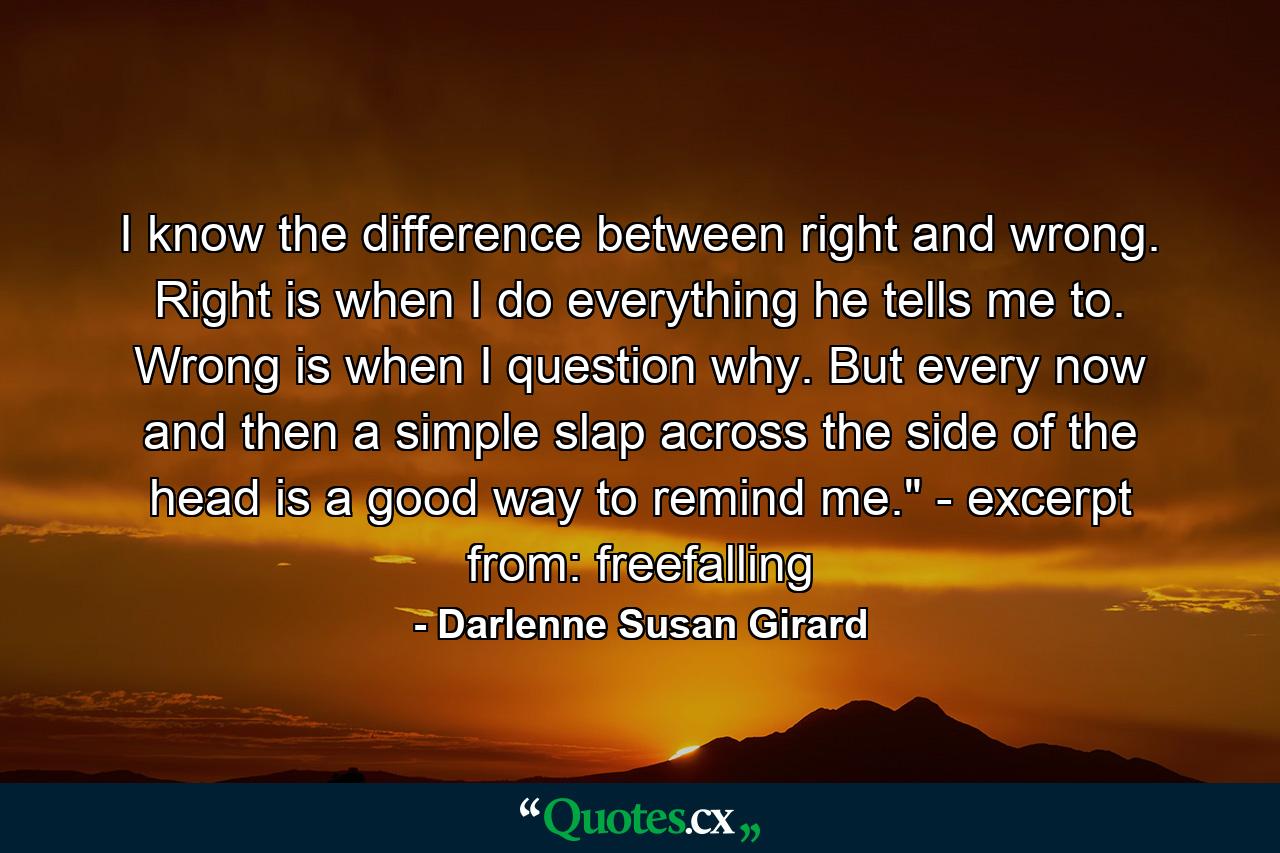 I know the difference between right and wrong. Right is when I do everything he tells me to. Wrong is when I question why. But every now and then a simple slap across the side of the head is a good way to remind me.