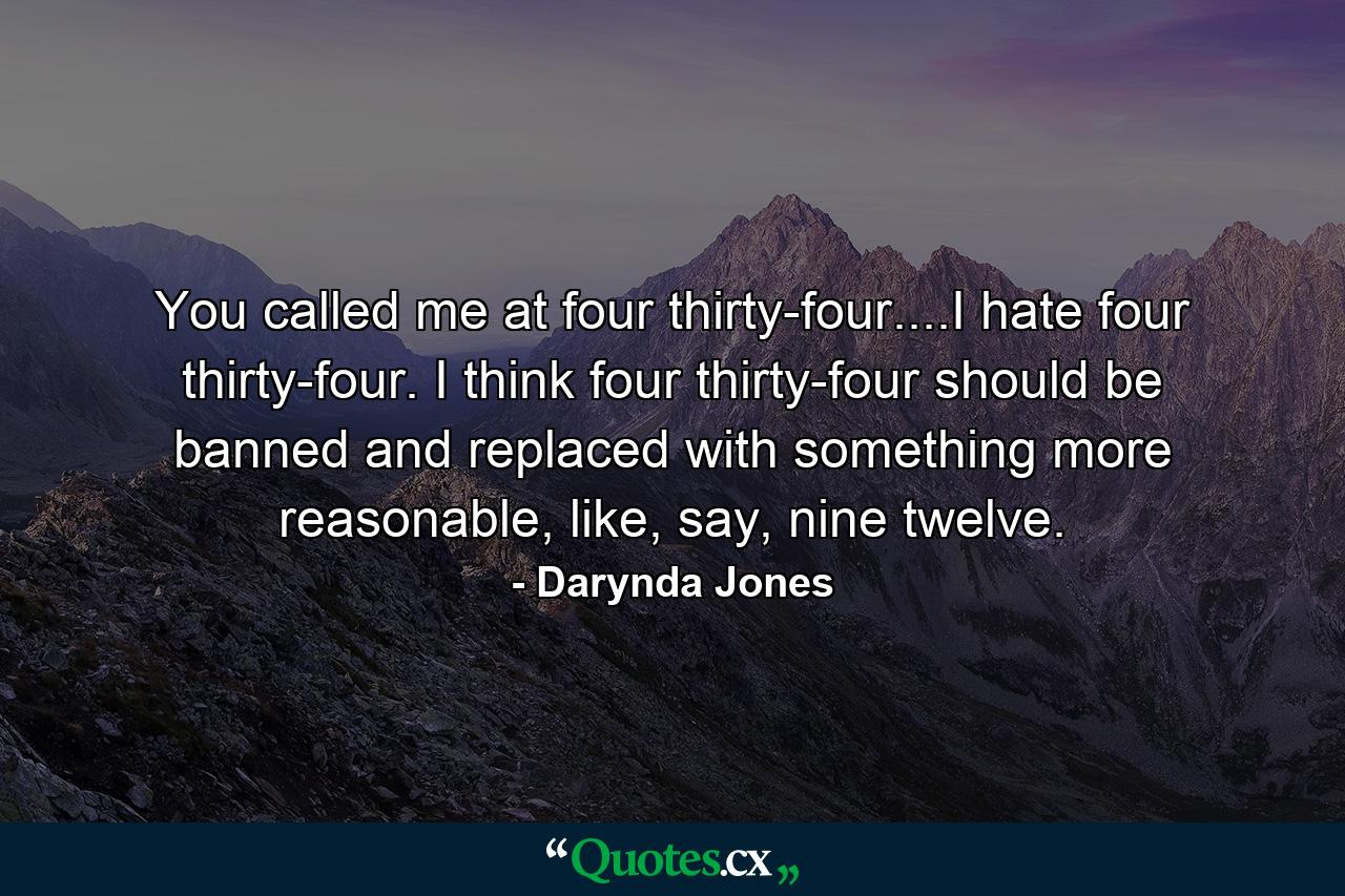 You called me at four thirty-four....I hate four thirty-four. I think four thirty-four should be banned and replaced with something more reasonable, like, say, nine twelve. - Quote by Darynda Jones