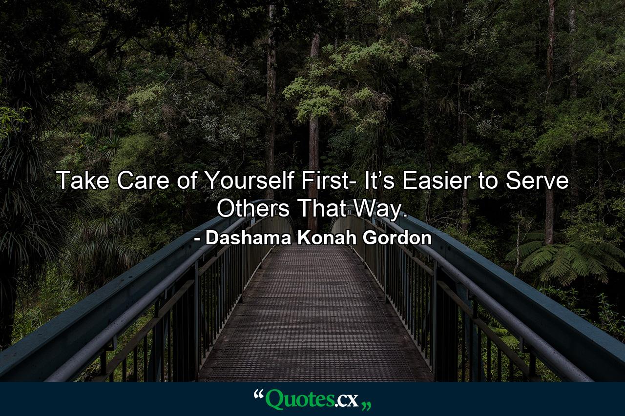 Take Care of Yourself First- It’s Easier to Serve Others That Way. - Quote by Dashama Konah Gordon