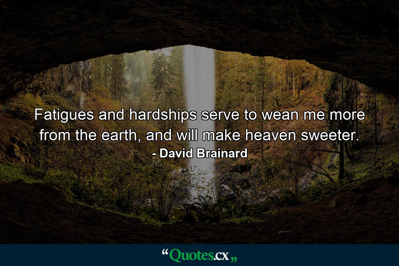 Fatigues and hardships serve to wean me more from the earth, and will make heaven sweeter. - Quote by David Brainard