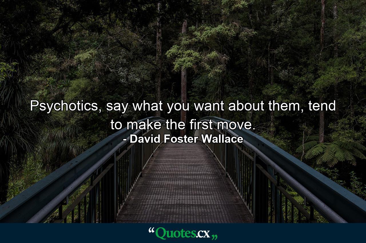 Psychotics, say what you want about them, tend to make the first move. - Quote by David Foster Wallace