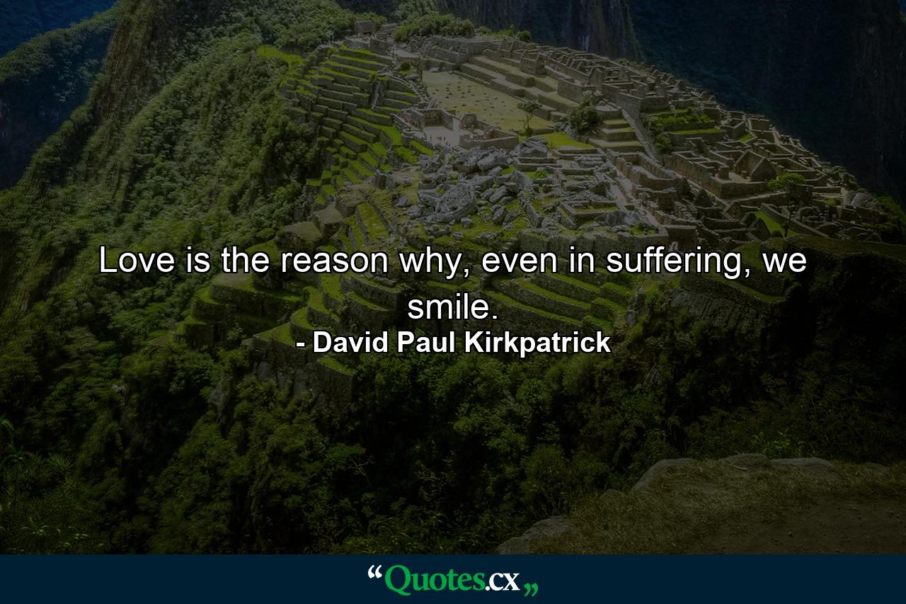 Love is the reason why, even in suffering, we smile. - Quote by David Paul Kirkpatrick