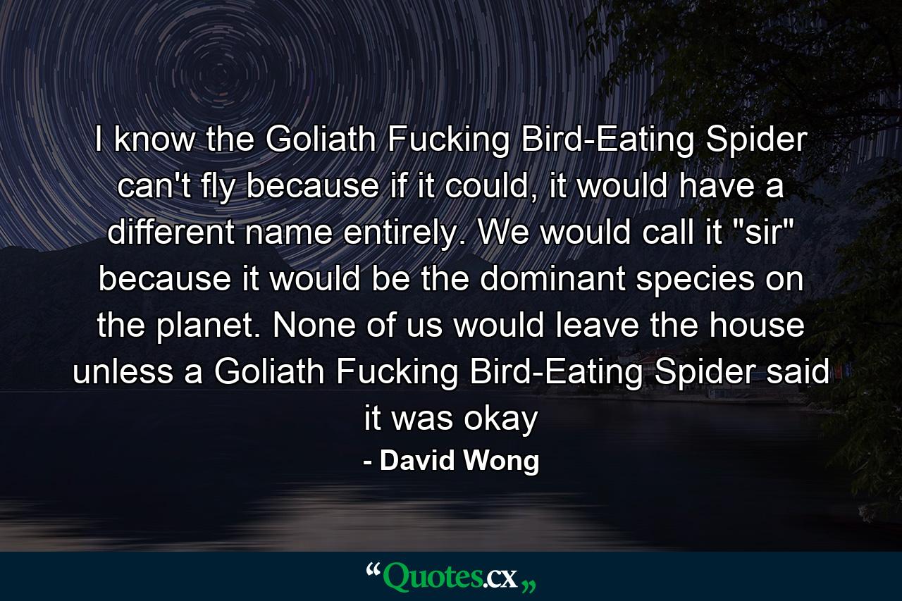 I know the Goliath Fucking Bird-Eating Spider can't fly because if it could, it would have a different name entirely. We would call it 