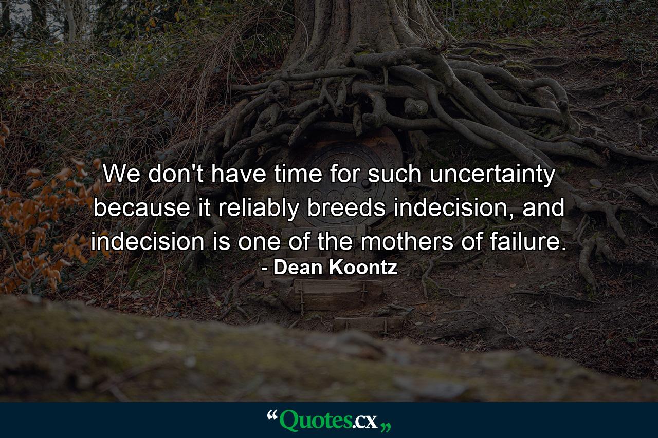 We don't have time for such uncertainty because it reliably breeds indecision, and indecision is one of the mothers of failure. - Quote by Dean Koontz