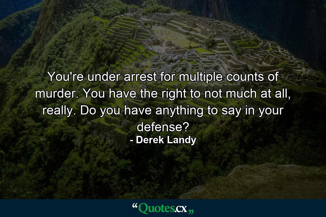 You're under arrest for multiple counts of murder. You have the right to not much at all, really. Do you have anything to say in your defense? - Quote by Derek Landy