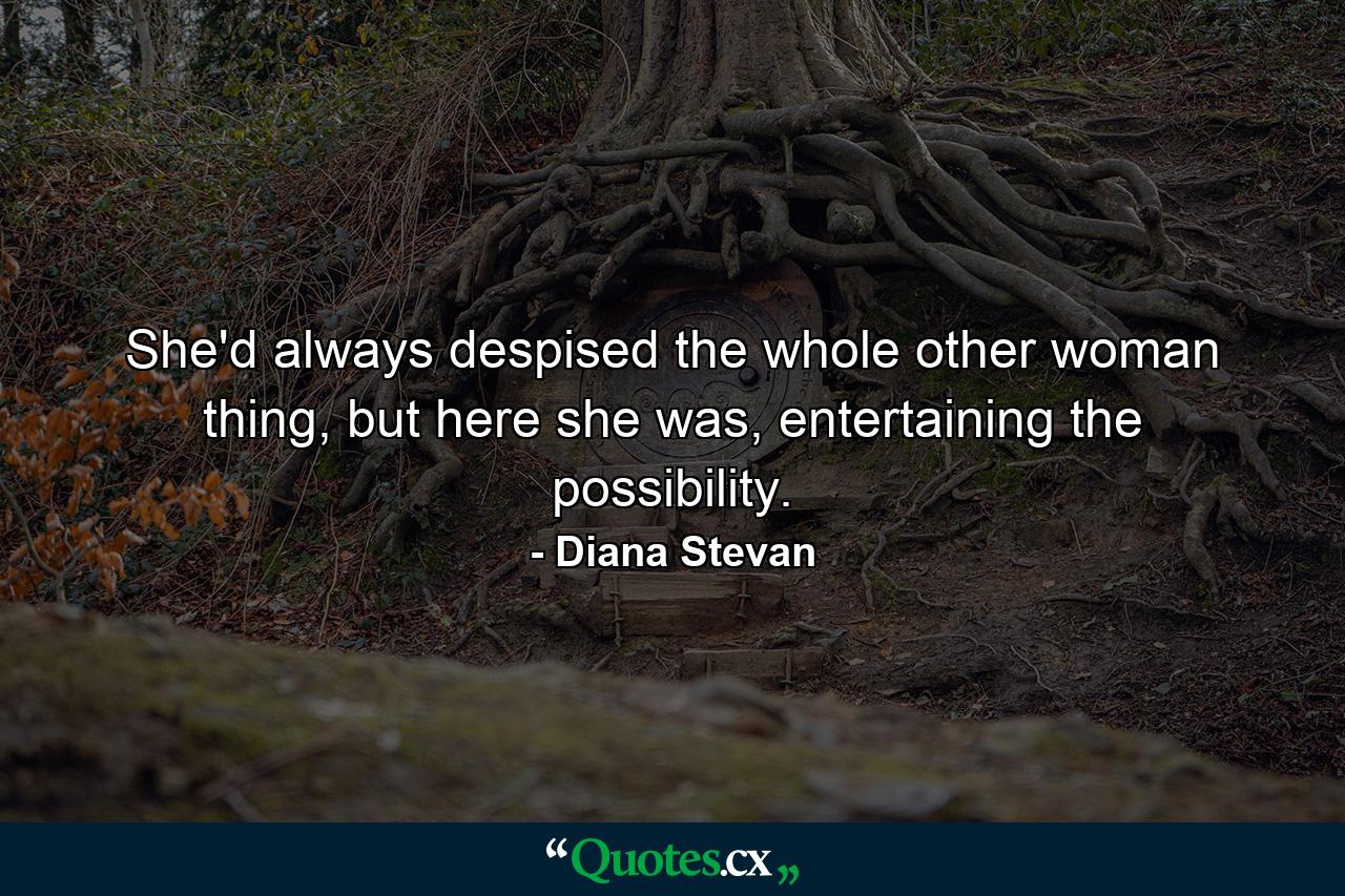 She'd always despised the whole other woman thing, but here she was, entertaining the possibility. - Quote by Diana Stevan