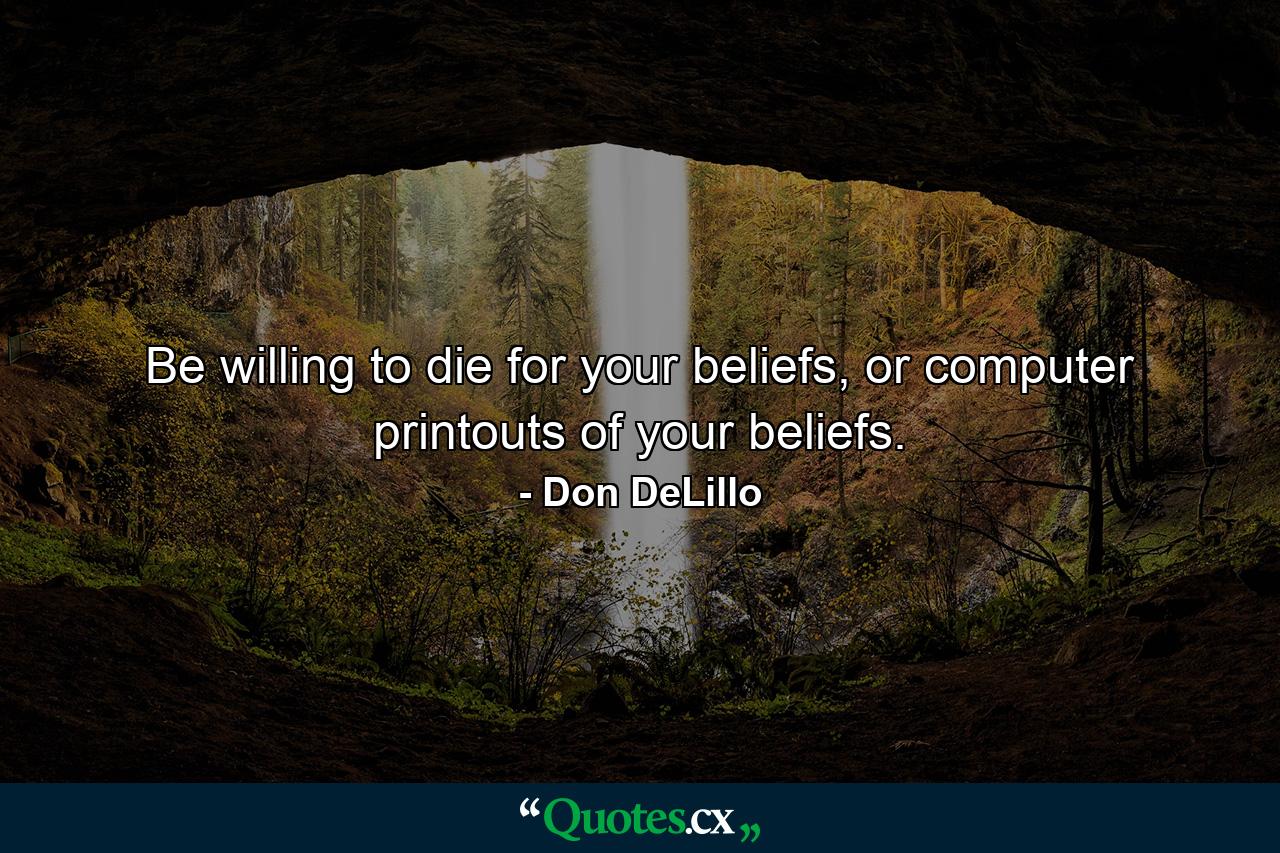 Be willing to die for your beliefs, or computer printouts of your beliefs. - Quote by Don DeLillo