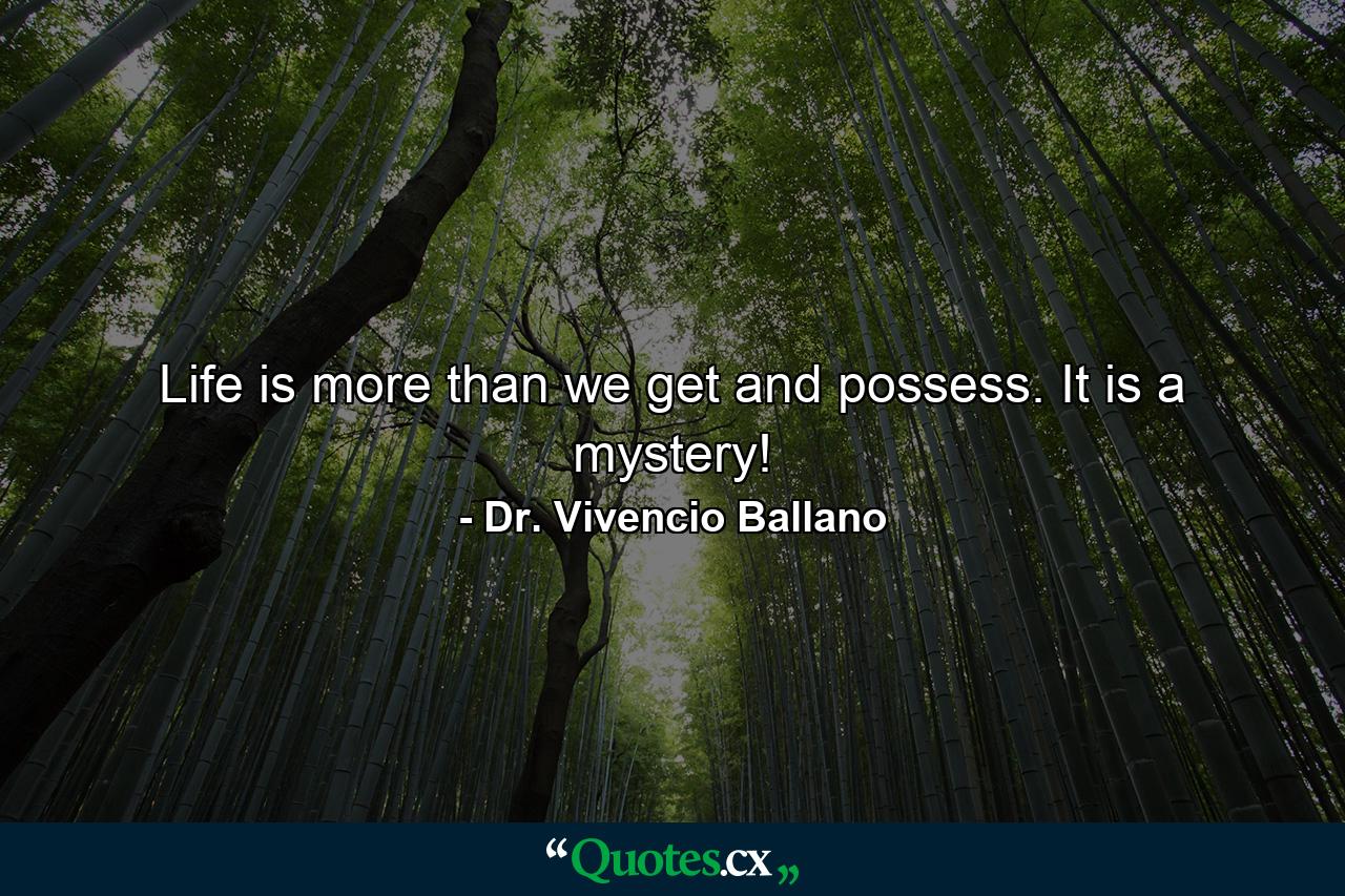 Life is more than we get and possess. It is a mystery! - Quote by Dr. Vivencio Ballano