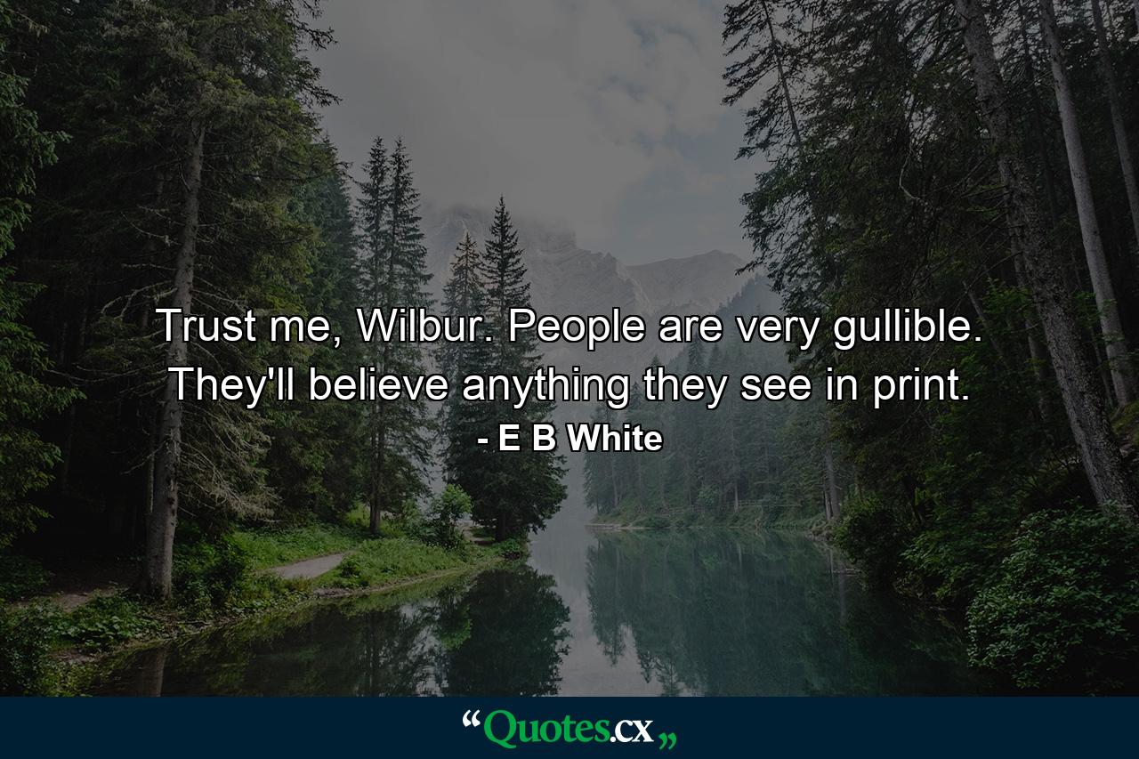 Trust me, Wilbur. People are very gullible. They'll believe anything they see in print. - Quote by E B White