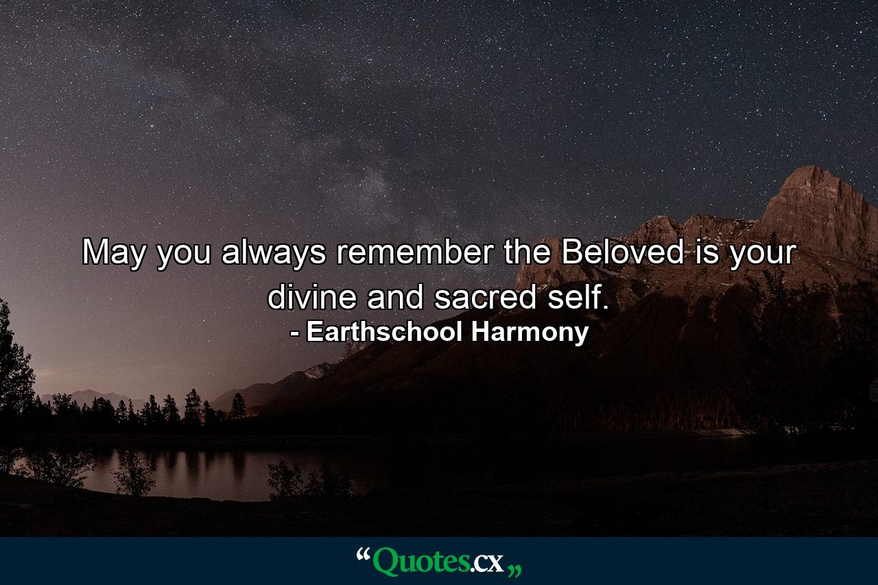 May you always remember the Beloved is your divine and sacred self. - Quote by Earthschool Harmony