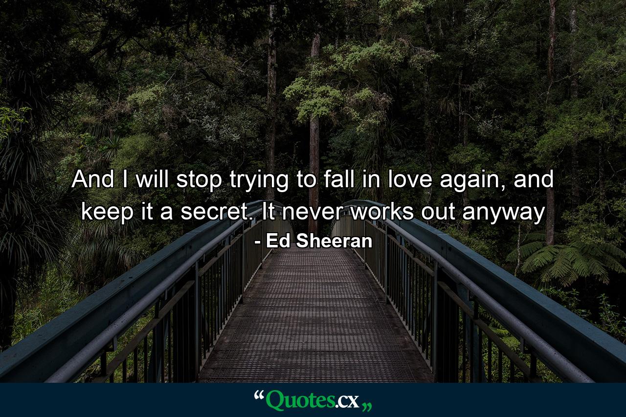 And I will stop trying to fall in love again, and keep it a secret. It never works out anyway - Quote by Ed Sheeran