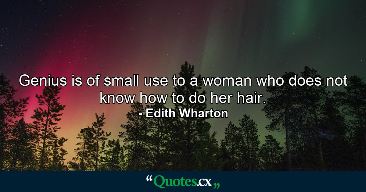 Genius is of small use to a woman who does not know how to do her hair. - Quote by Edith Wharton