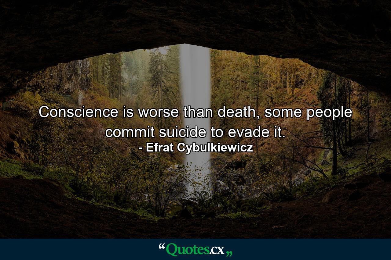 Conscience is worse than death, some people commit suicide to evade it. - Quote by Efrat Cybulkiewicz