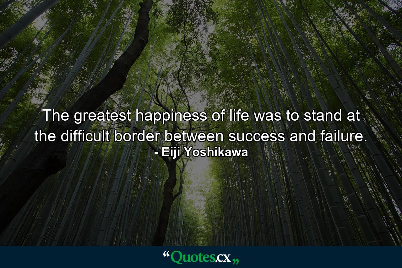 The greatest happiness of life was to stand at the difficult border between success and failure. - Quote by Eiji Yoshikawa