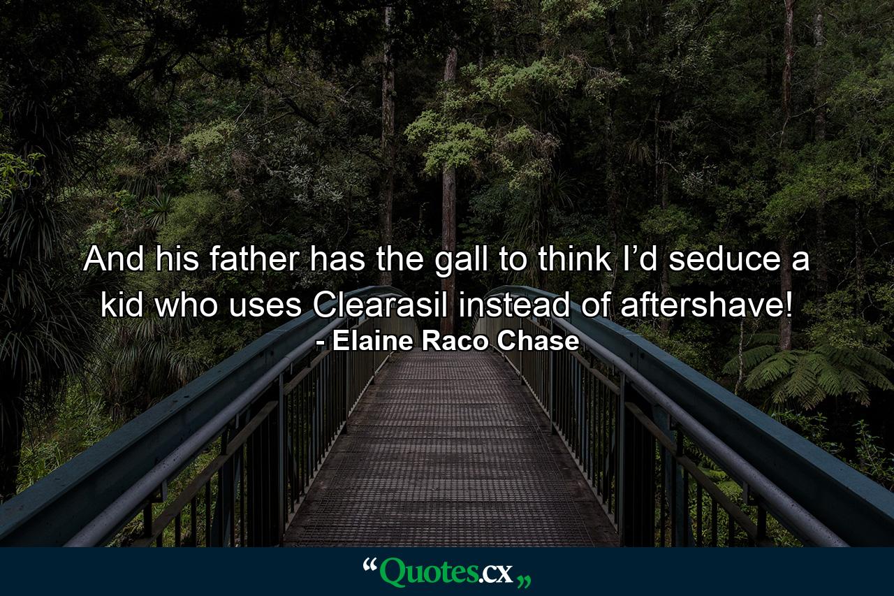 And his father has the gall to think I’d seduce a kid who uses Clearasil instead of aftershave! - Quote by Elaine Raco Chase