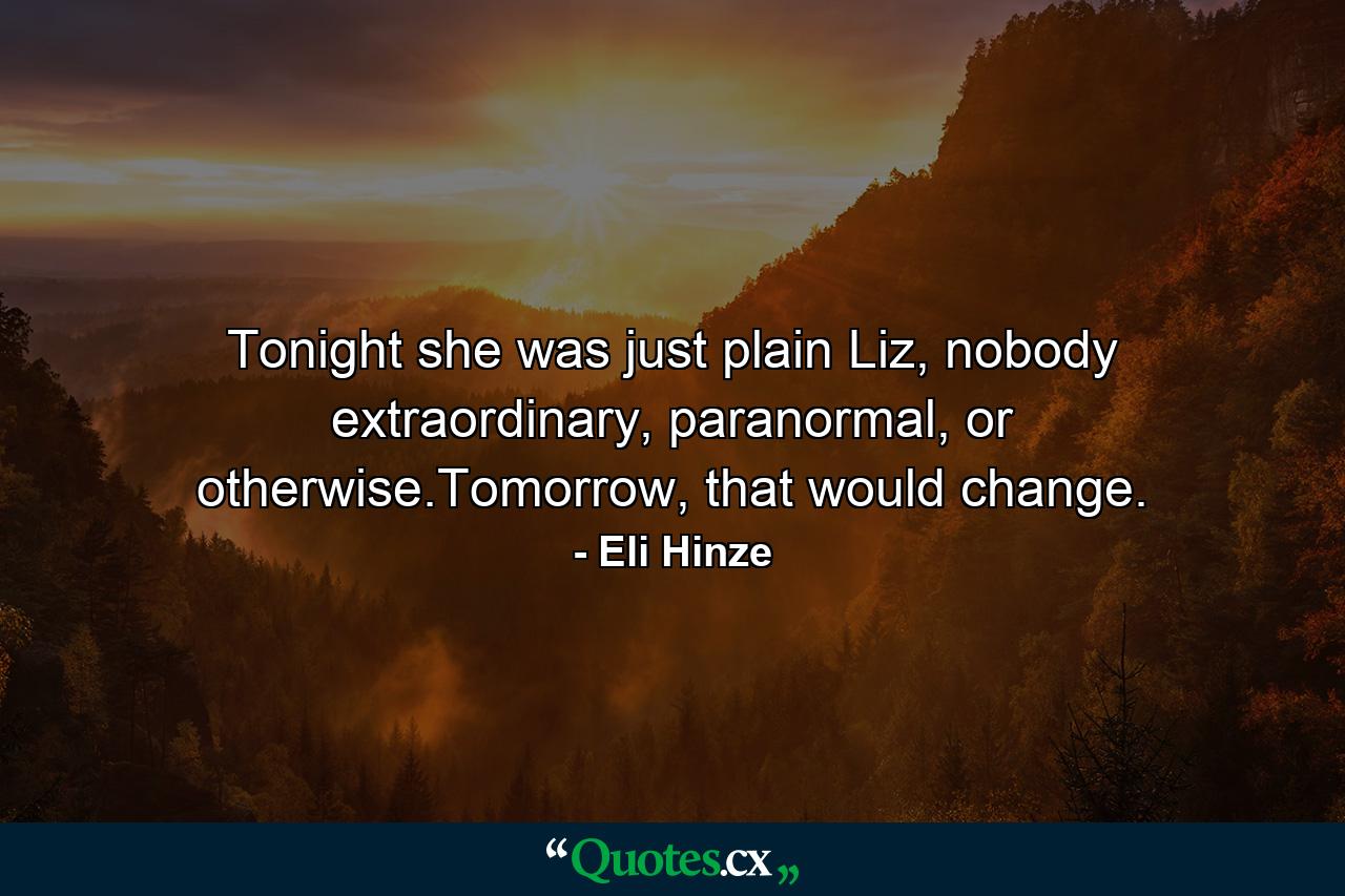 Tonight she was just plain Liz, nobody extraordinary, paranormal, or otherwise.Tomorrow, that would change. - Quote by Eli Hinze